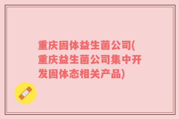 重庆固体益生菌公司(重庆益生菌公司集中开发固体态相关产品)