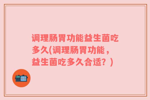 调理肠胃功能益生菌吃多久(调理肠胃功能，益生菌吃多久合适？)