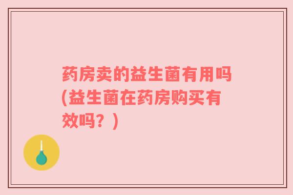药房卖的益生菌有用吗(益生菌在药房购买有效吗？)
