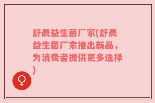 舒晨益生菌厂家(舒晨益生菌厂家推出新品，为消费者提供更多选择)