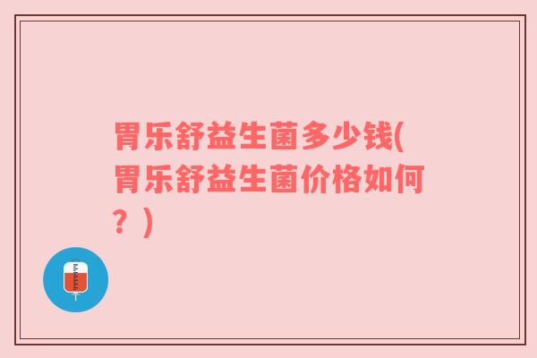 胃乐舒益生菌多少钱(胃乐舒益生菌价格如何？)