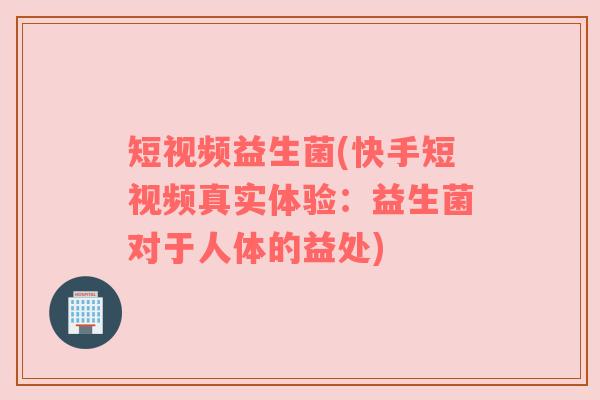 短视频益生菌(快手短视频真实体验：益生菌对于人体的益处)