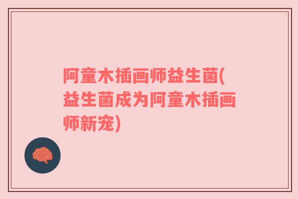 阿童木插画师益生菌(益生菌成为阿童木插画师新宠)