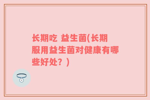 长期吃 益生菌(长期服用益生菌对健康有哪些好处？)