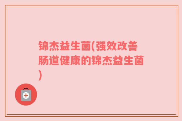 锦杰益生菌(强效改善肠道健康的锦杰益生菌)