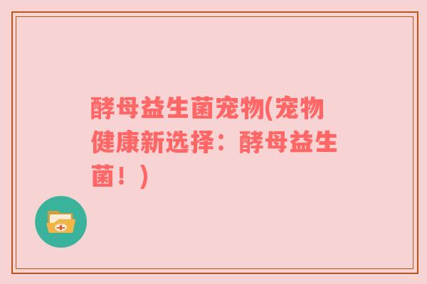 酵母益生菌宠物(宠物健康新选择：酵母益生菌！)