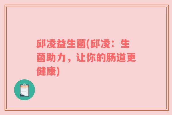 邱凌益生菌(邱凌：生菌助力，让你的肠道更健康)