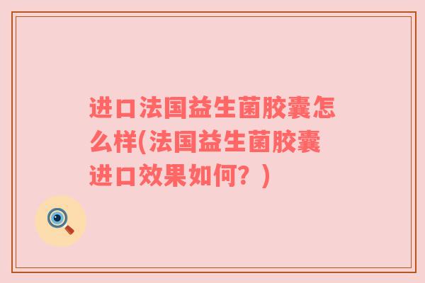 进口法国益生菌胶囊怎么样(法国益生菌胶囊进口效果如何？)
