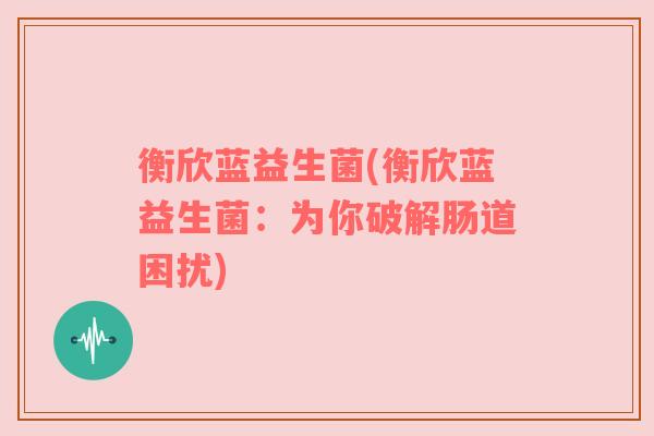 衡欣蓝益生菌(衡欣蓝益生菌：为你破解肠道困扰)