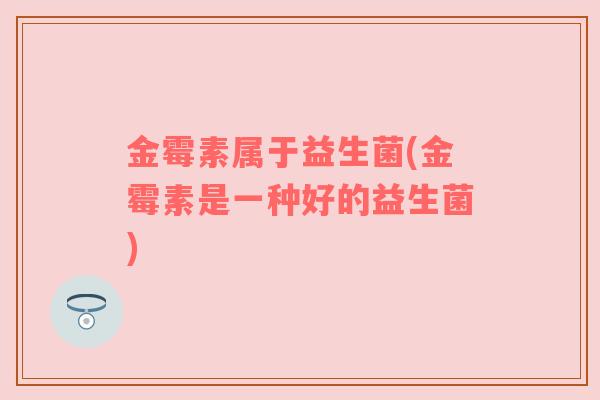 金霉素属于益生菌(金霉素是一种好的益生菌)