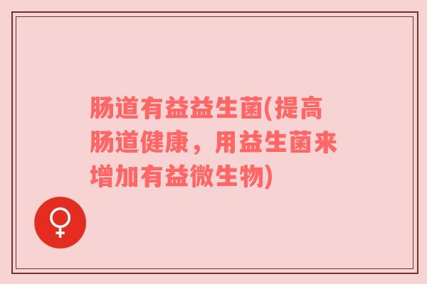 肠道有益益生菌(提高肠道健康，用益生菌来增加有益微生物)