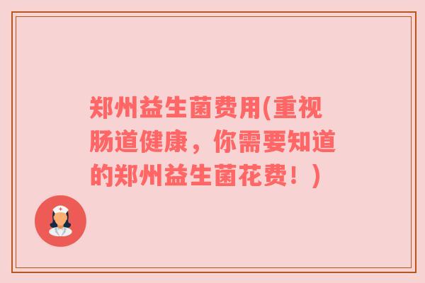 郑州益生菌费用(重视肠道健康，你需要知道的郑州益生菌花费！)
