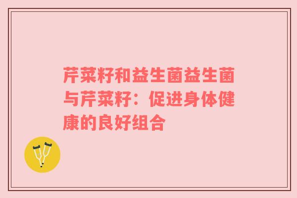 芹菜籽和益生菌益生菌与芹菜籽：促进身体健康的良好组合