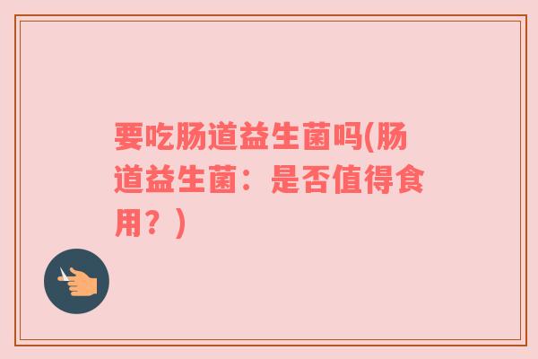 要吃肠道益生菌吗(肠道益生菌：是否值得食用？)
