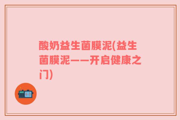 酸奶益生菌膜泥(益生菌膜泥——开启健康之门)