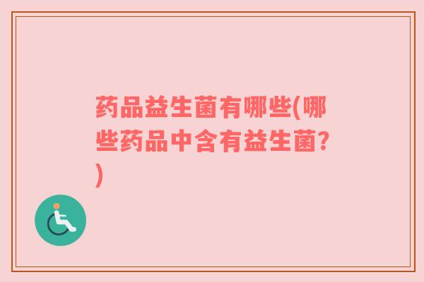 药品益生菌有哪些(哪些药品中含有益生菌？)