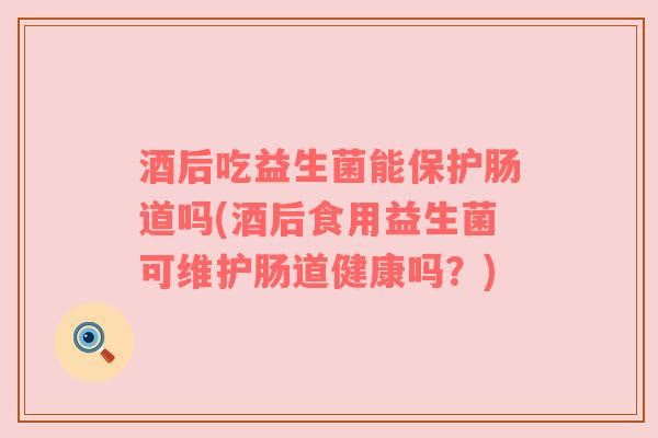 酒后吃益生菌能保护肠道吗(酒后食用益生菌可维护肠道健康吗？)