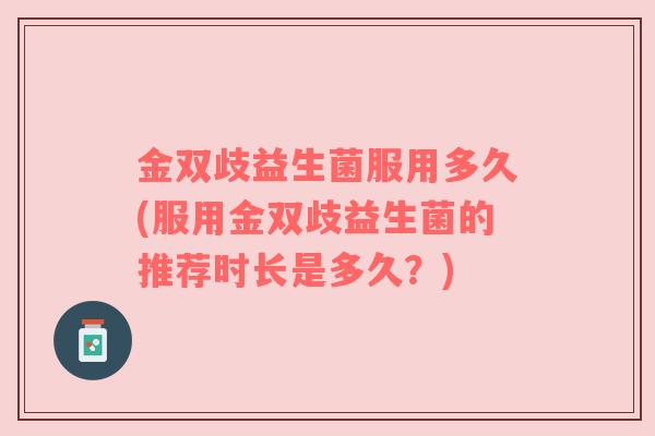 金双歧益生菌服用多久(服用金双歧益生菌的推荐时长是多久？)