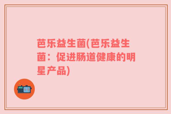 芭乐益生菌(芭乐益生菌：促进肠道健康的明星产品)