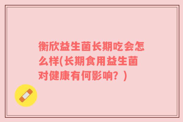 衡欣益生菌长期吃会怎么样(长期食用益生菌对健康有何影响？)