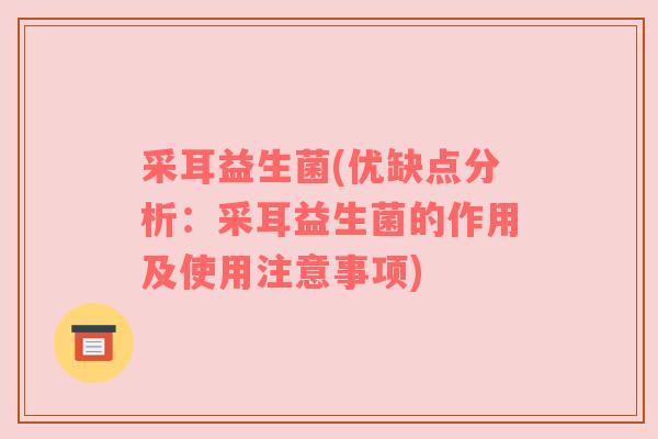 采耳益生菌(优缺点分析：采耳益生菌的作用及使用注意事项)