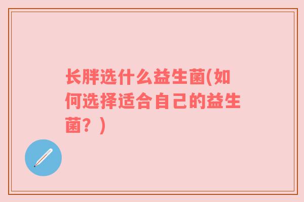 长胖选什么益生菌(如何选择适合自己的益生菌？)