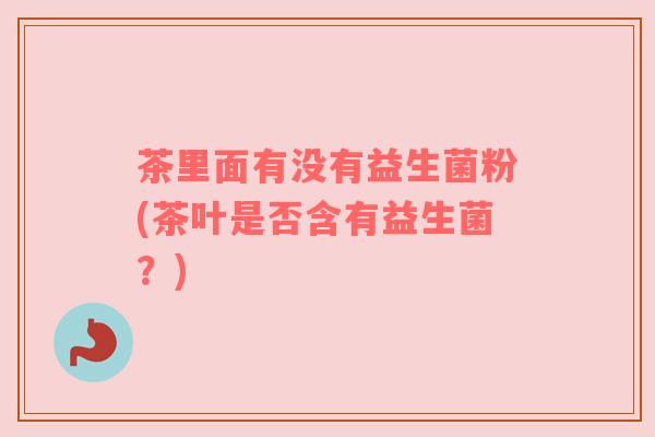 茶里面有没有益生菌粉(茶叶是否含有益生菌？)