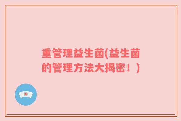 重管理益生菌(益生菌的管理方法大揭密！)