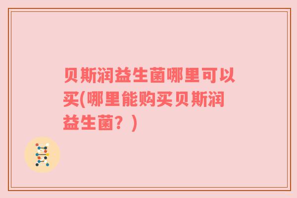 贝斯润益生菌哪里可以买(哪里能购买贝斯润益生菌？)
