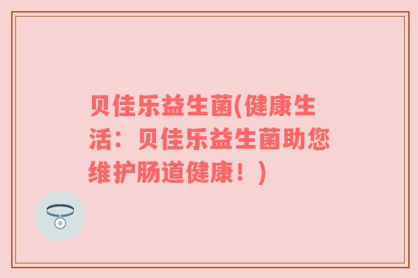 贝佳乐益生菌(健康生活：贝佳乐益生菌助您维护肠道健康！)