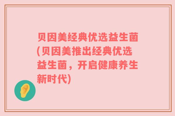 贝因美经典优选益生菌(贝因美推出经典优选益生菌，开启健康养生新时代)