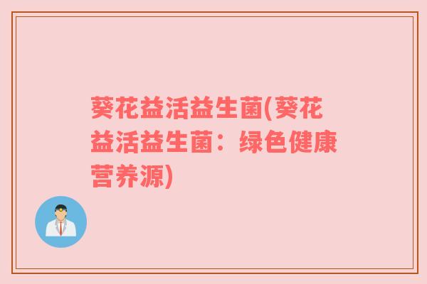 葵花益活益生菌(葵花益活益生菌：绿色健康营养源)