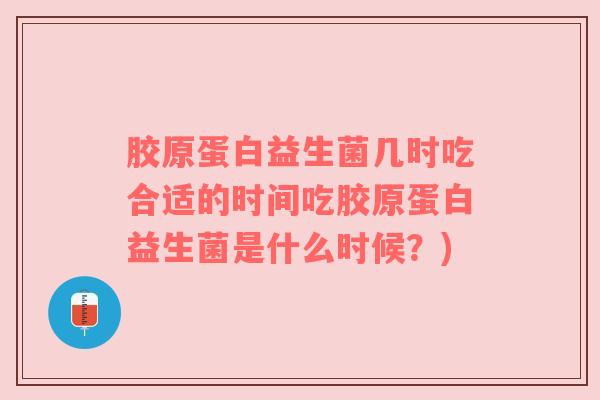 胶原蛋白益生菌几时吃合适的时间吃胶原蛋白益生菌是什么时候？)