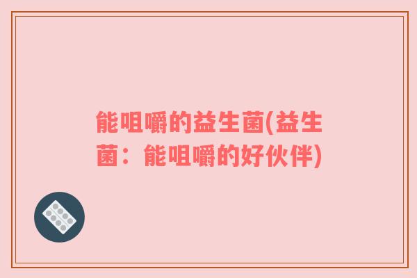 能咀嚼的益生菌(益生菌：能咀嚼的好伙伴)
