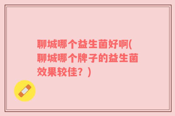 聊城哪个益生菌好啊(聊城哪个牌子的益生菌效果较佳？)