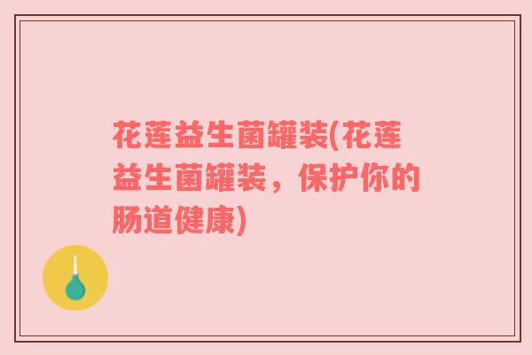 花莲益生菌罐装(花莲益生菌罐装，保护你的肠道健康)