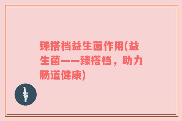 臻搭档益生菌作用(益生菌——臻搭档，助力肠道健康)