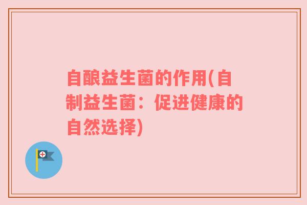 自酿益生菌的作用(自制益生菌：促进健康的自然选择)