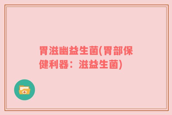 胃滋幽益生菌(胃部保健利器：滋益生菌)