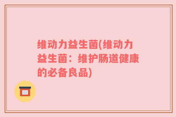 维动力益生菌(维动力益生菌：维护肠道健康的必备良品)