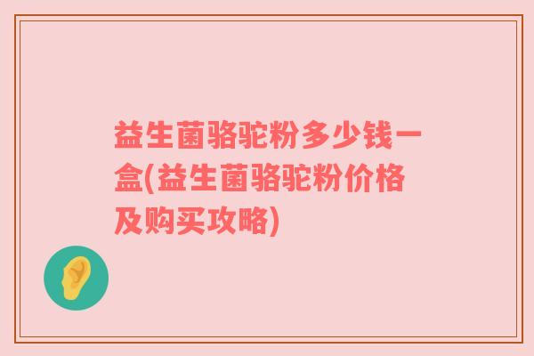 益生菌骆驼粉多少钱一盒(益生菌骆驼粉价格及购买攻略)