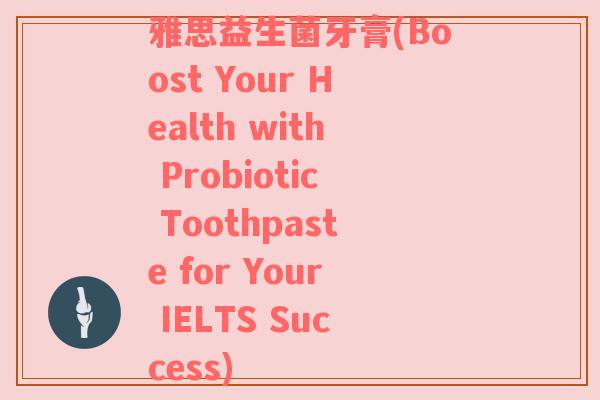 雅思益生菌牙膏(Boost Your Health with Probiotic Toothpaste for Your IELTS Success)