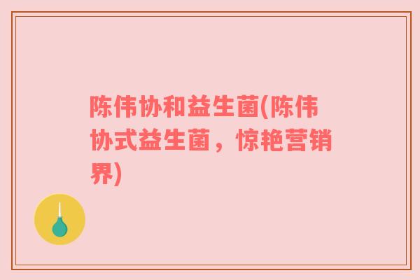 陈伟协和益生菌(陈伟协式益生菌，惊艳营销界)