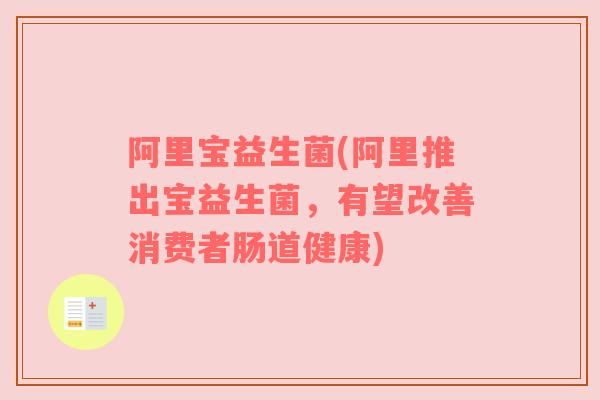 阿里宝益生菌(阿里推出宝益生菌，有望改善消费者肠道健康)