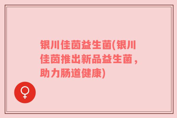 银川佳茵益生菌(银川佳茵推出新品益生菌，助力肠道健康)
