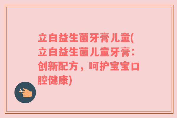 立白益生菌牙膏儿童(立白益生菌儿童牙膏：创新配方，呵护宝宝口腔健康)