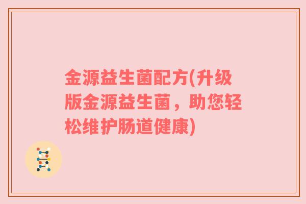 金源益生菌配方(升级版金源益生菌，助您轻松维护肠道健康)