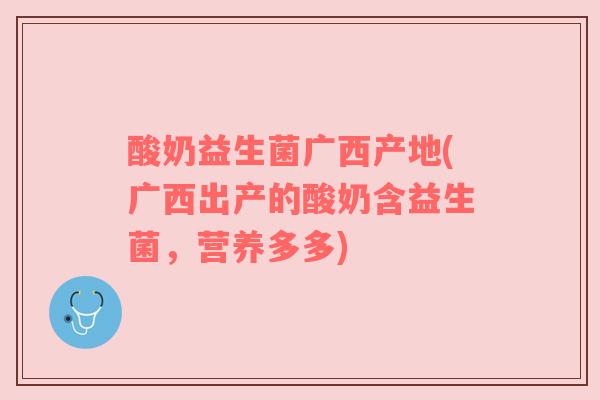 酸奶益生菌广西产地(广西出产的酸奶含益生菌，营养多多)