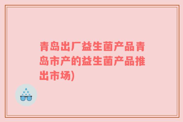 青岛出厂益生菌产品青岛市产的益生菌产品推出市场)
