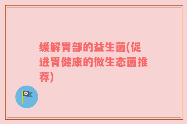 缓解胃部的益生菌(促进胃健康的微生态菌推荐)